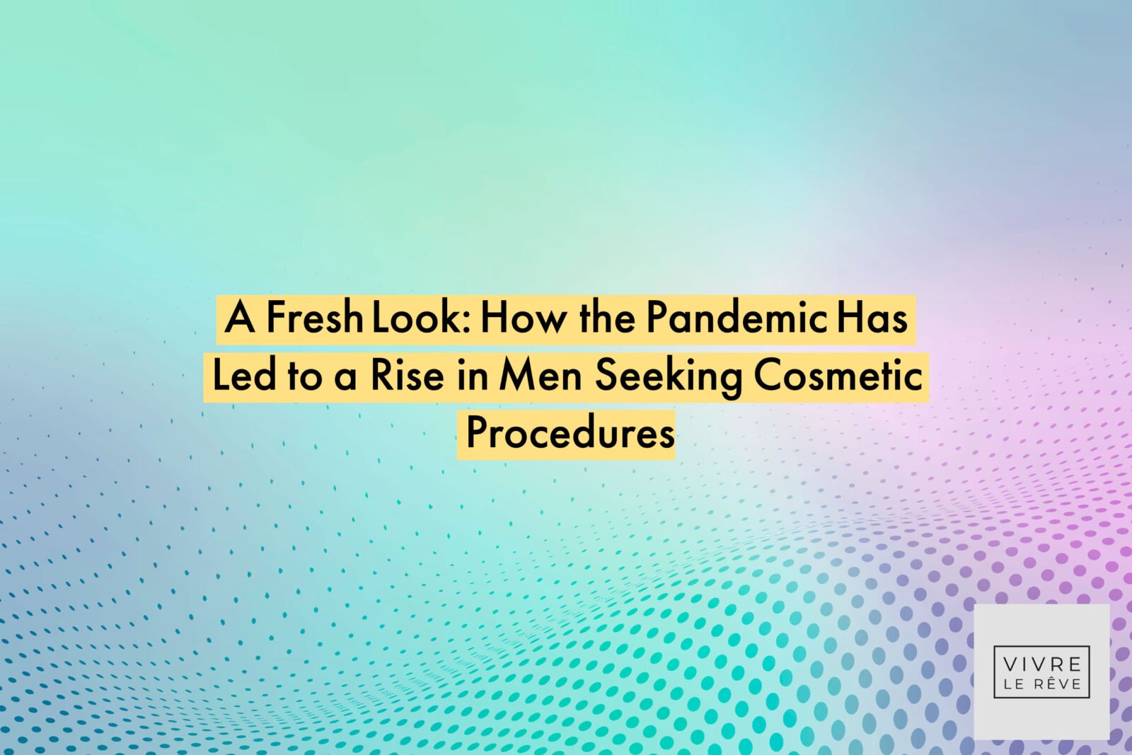 A Fresh Look: How the Pandemic Has Led to a Rise in Men Seeking Cosmetic Procedures